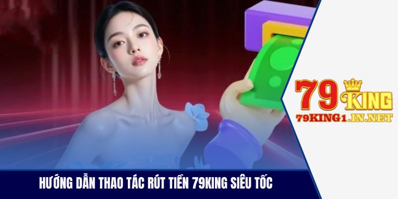 Hướng dẫn thao tác rút tiền 79King siêu tốc 